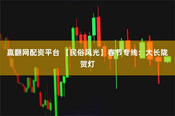 赢翻网配资平台 【民俗风光】春节专线：大长陇贺灯