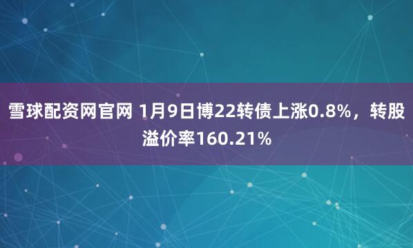 雪球配资网官网 1月9日博22转债上涨0.8%，转股溢价率160.21%