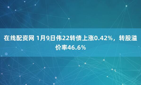 在线配资网 1月9日伟22转债上涨0.42%，转股溢价率46.6%