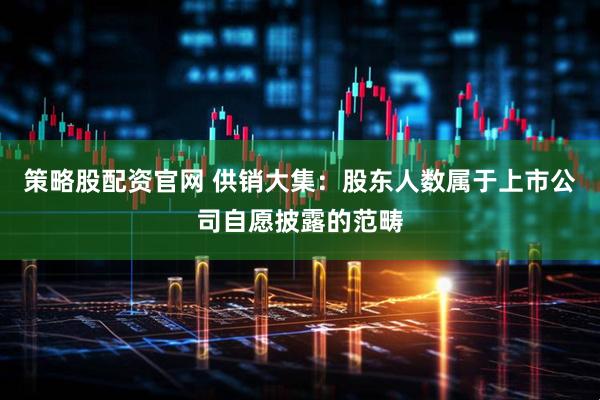 策略股配资官网 供销大集：股东人数属于上市公司自愿披露的范畴