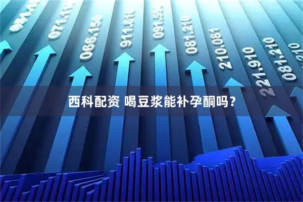 西科配资 喝豆浆能补孕酮吗？