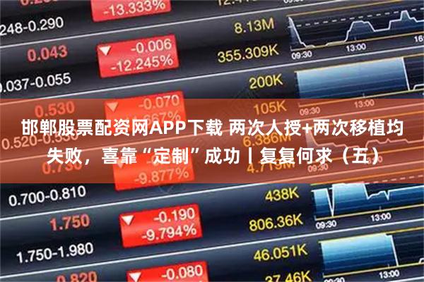 邯郸股票配资网APP下载 两次人授+两次移植均失败，喜靠“定制”成功丨复复何求（五）