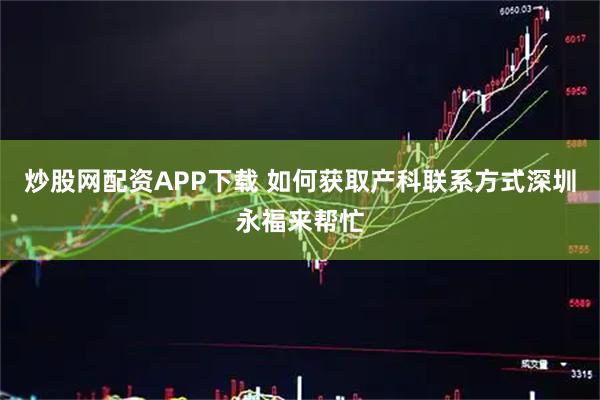 炒股网配资APP下载 如何获取产科联系方式深圳永福来帮忙