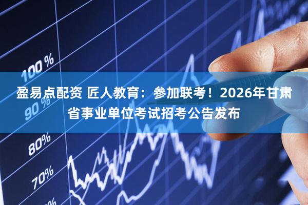 盈易点配资 匠人教育：参加联考！2026年甘肃省事业单位考试招考公告发布