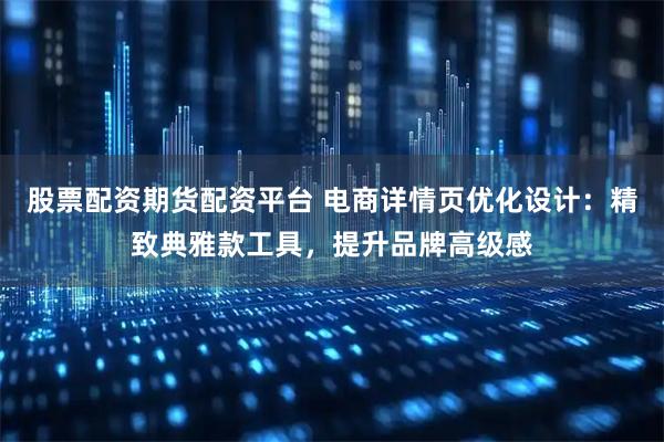 股票配资期货配资平台 电商详情页优化设计：精致典雅款工具，提升品牌高级感