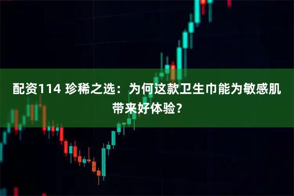 配资114 珍稀之选：为何这款卫生巾能为敏感肌带来好体验？