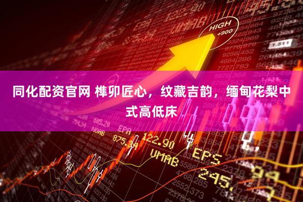 同化配资官网 榫卯匠心，纹藏吉韵，缅甸花梨中式高低床