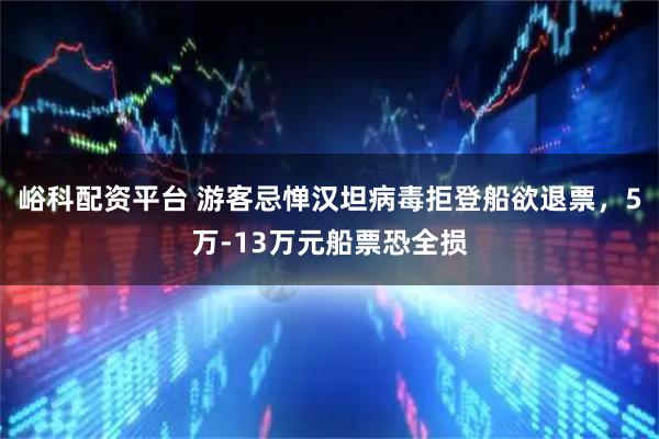 峪科配资平台 游客忌惮汉坦病毒拒登船欲退票，5万-13万元船票恐全损
